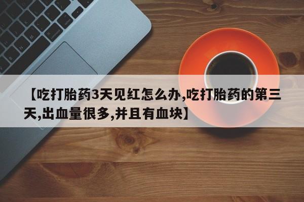 米非司酮片打胎药专卖微信【吃打胎药3天见红怎么办,吃打胎药的第三天,出血量很多,并且有血块】