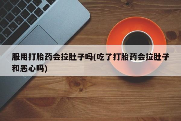 米非司酮片打胎药专卖微信服用打胎药会拉肚子吗(吃了打胎药会拉肚子和恶心吗)
