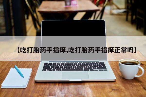 米非司酮片打胎药专卖微信【吃打胎药手指痒,吃打胎药手指痒正常吗】