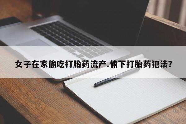 米非司酮片打胎药专卖微信女子在家偷吃打胎药流产.偷下打胎药犯法?