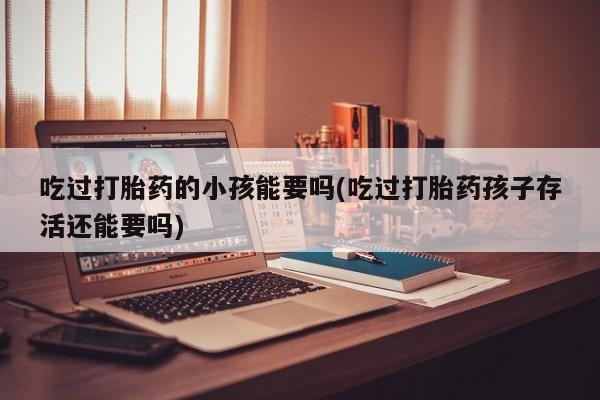米非司酮片打胎药专卖微信吃过打胎药的小孩能要吗(吃过打胎药孩子存活还能要吗)