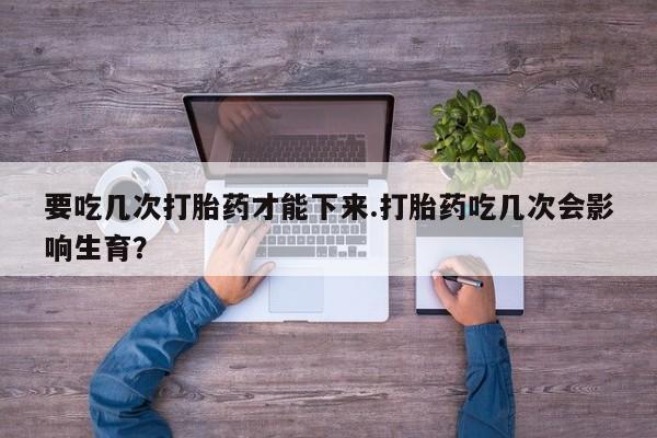 米非司酮片打胎药专卖微信要吃几次打胎药才能下来.打胎药吃几次会影响生育？