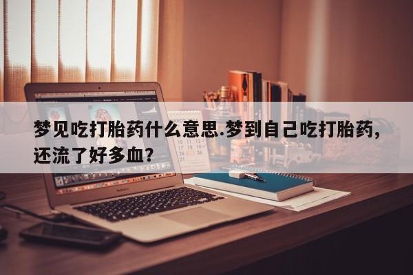 米非司酮片打胎药专卖微信梦见吃打胎药什么意思.梦到自己吃打胎药,还流了好多血？