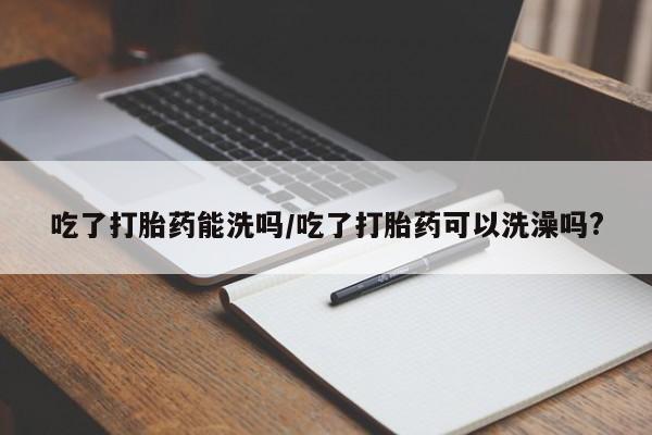 米非司酮片打胎药专卖微信吃了打胎药能洗吗/吃了打胎药可以洗澡吗?