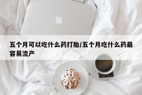 米非司酮片打胎药专卖微信五个月可以吃什么药打胎/五个月吃什么药最容易流产