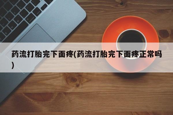 米非司酮片打胎药专卖微信药流打胎完下面疼(药流打胎完下面疼正常吗)