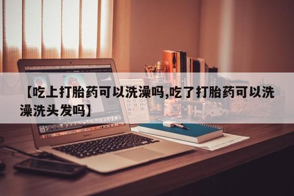 米非司酮片打胎药专卖微信【吃上打胎药可以洗澡吗,吃了打胎药可以洗澡洗头发吗】