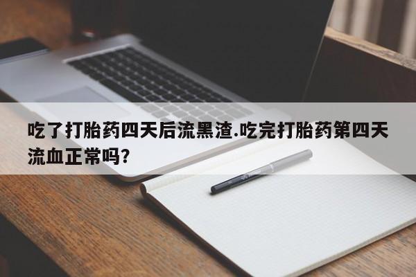 米非司酮片打胎药专卖微信吃了打胎药四天后流黑渣.吃完打胎药第四天流血正常吗？