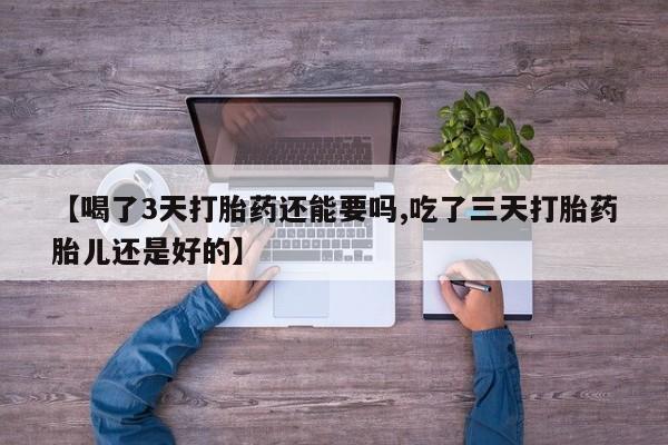 米非司酮片打胎药专卖微信【喝了3天打胎药还能要吗,吃了三天打胎药胎儿还是好的】