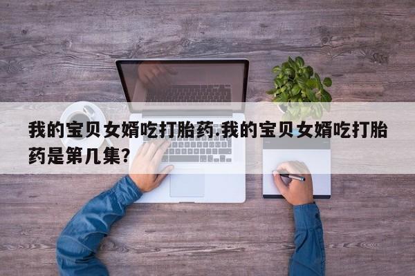 米非司酮片打胎药专卖微信我的宝贝女婿吃打胎药.我的宝贝女婿吃打胎药是第几集？
