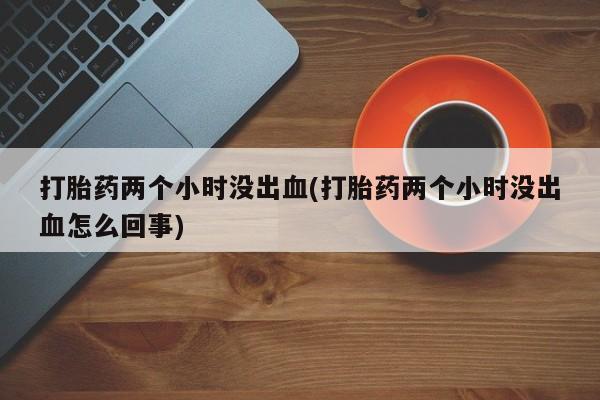 米非司酮片打胎药专卖微信打胎药两个小时没出血(打胎药两个小时没出血怎么回事)