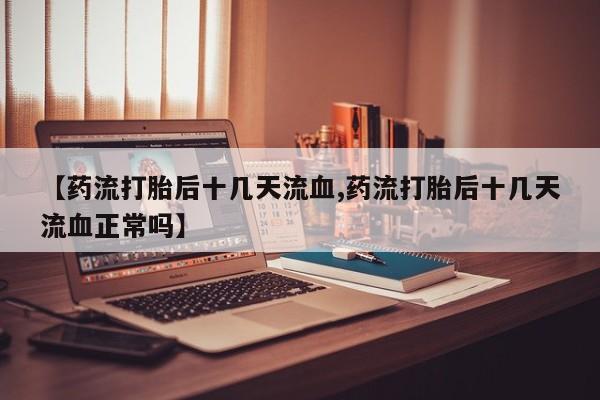 米非司酮片打胎药专卖微信【药流打胎后十几天流血,药流打胎后十几天流血正常吗】