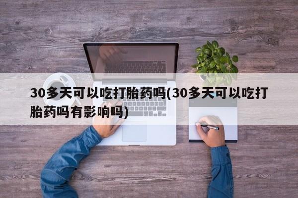 米非司酮片打胎药专卖微信30多天可以吃打胎药吗(30多天可以吃打胎药吗有影响吗)
