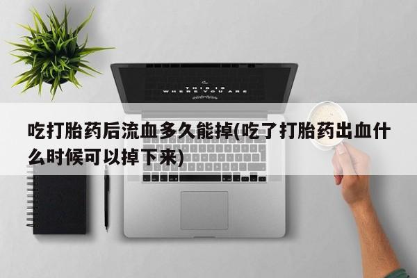 米非司酮片打胎药专卖微信吃打胎药后流血多久能掉(吃了打胎药出血什么时候可以掉下来)