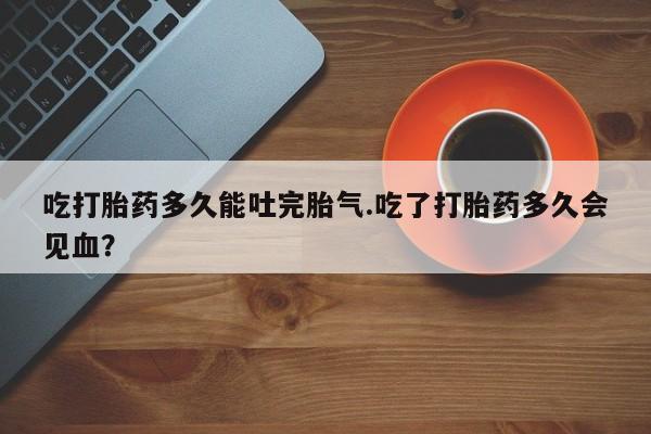 米非司酮片打胎药专卖微信吃打胎药多久能吐完胎气.吃了打胎药多久会见血？