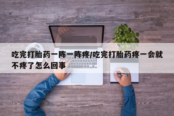 米非司酮片打胎药专卖微信吃完打胎药一阵一阵疼/吃完打胎药疼一会就不疼了怎么回事