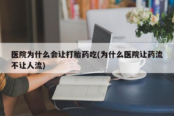米非司酮片打胎药专卖微信医院为什么会让打胎药吃(为什么医院让药流不让人流)