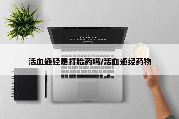 米非司酮片打胎药专卖微信活血通经是打胎药吗/活血通经药物