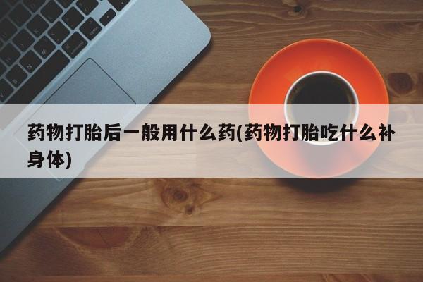 米非司酮片打胎药专卖微信药物打胎后一般用什么药(药物打胎吃什么补身体)