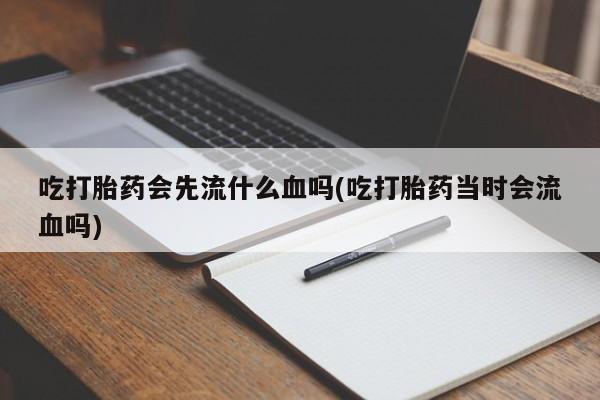 米非司酮片打胎药专卖微信吃打胎药会先流什么血吗(吃打胎药当时会流血吗)
