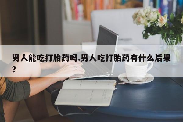 米非司酮片打胎药专卖微信男人能吃打胎药吗.男人吃打胎药有什么后果？
