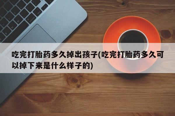 米非司酮片打胎药专卖微信吃完打胎药多久掉出孩子(吃完打胎药多久可以掉下来是什么样子的)