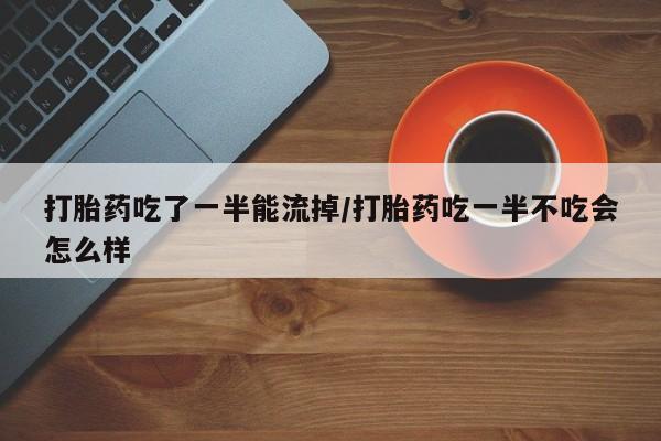 米非司酮片打胎药专卖微信打胎药吃了一半能流掉/打胎药吃一半不吃会怎么样