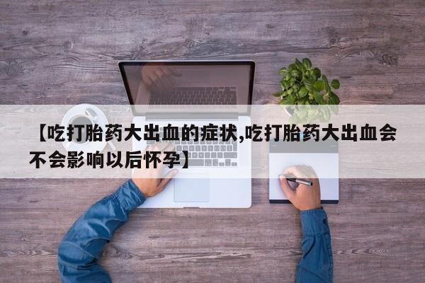 米非司酮片打胎药专卖微信【吃打胎药大出血的症状,吃打胎药大出血会不会影响以后怀孕】