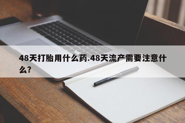 米非司酮片打胎药专卖微信48天打胎用什么药.48天流产需要注意什么？