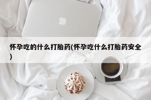 米非司酮片打胎药专卖微信怀孕吃的什么打胎药(怀孕吃什么打胎药安全)