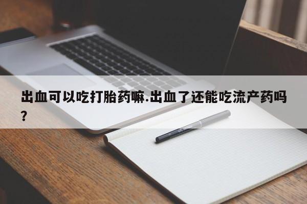 米非司酮片打胎药专卖微信出血可以吃打胎药嘛.出血了还能吃流产药吗？