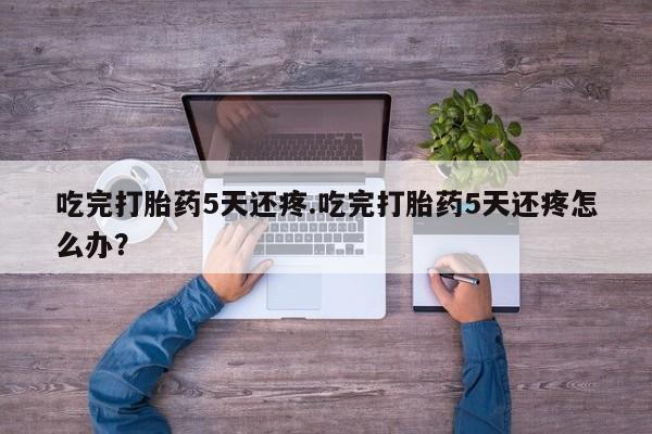 米非司酮片打胎药专卖微信吃完打胎药5天还疼.吃完打胎药5天还疼怎么办？