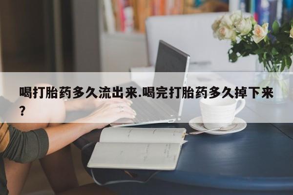 米非司酮片打胎药专卖微信喝打胎药多久流出来.喝完打胎药多久掉下来?