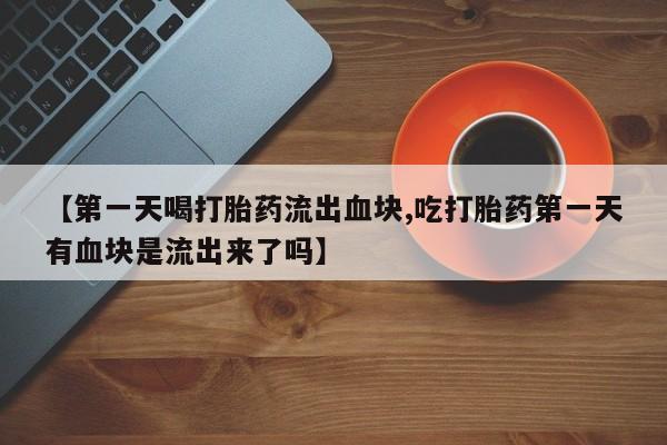 米非司酮片打胎药专卖微信【第一天喝打胎药流出血块,吃打胎药第一天有血块是流出来了吗】