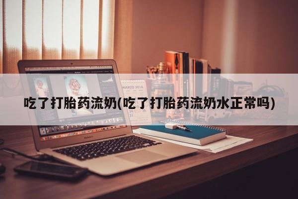 米非司酮片打胎药专卖微信吃了打胎药流奶(吃了打胎药流奶水正常吗)