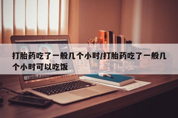 米非司酮片打胎药专卖微信打胎药吃了一般几个小时/打胎药吃了一般几个小时可以吃饭