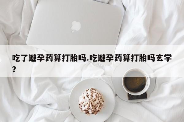 米非司酮片打胎药专卖微信吃了避孕药算打胎吗.吃避孕药算打胎吗玄学？