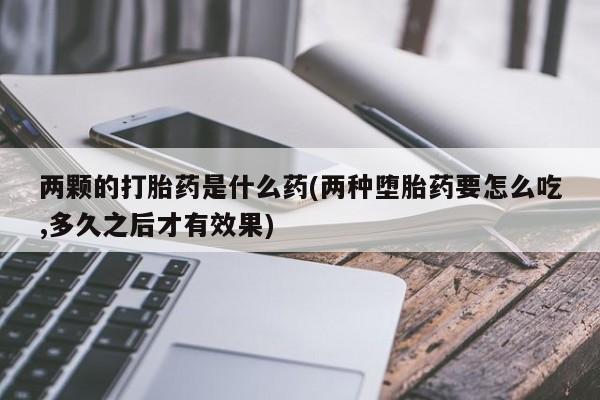 米非司酮片打胎药专卖微信两颗的打胎药是什么药(两种堕胎药要怎么吃,多久之后才有效果)