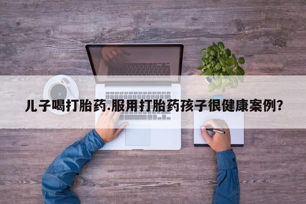 米非司酮片打胎药专卖微信儿子喝打胎药.服用打胎药孩子很健康案例？