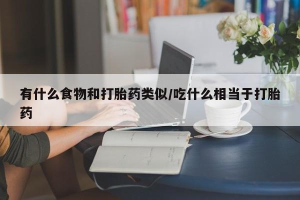 米非司酮片打胎药专卖微信有什么食物和打胎药类似/吃什么相当于打胎药