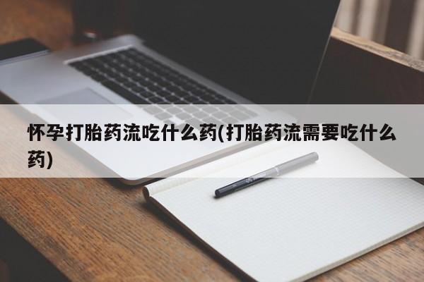 米非司酮片打胎药专卖微信怀孕打胎药流吃什么药(打胎药流需要吃什么药)