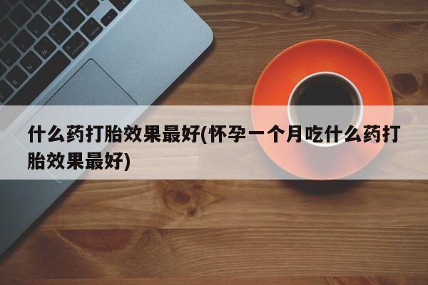 米非司酮片打胎药专卖微信什么药打胎效果最好(怀孕一个月吃什么药打胎效果最好)