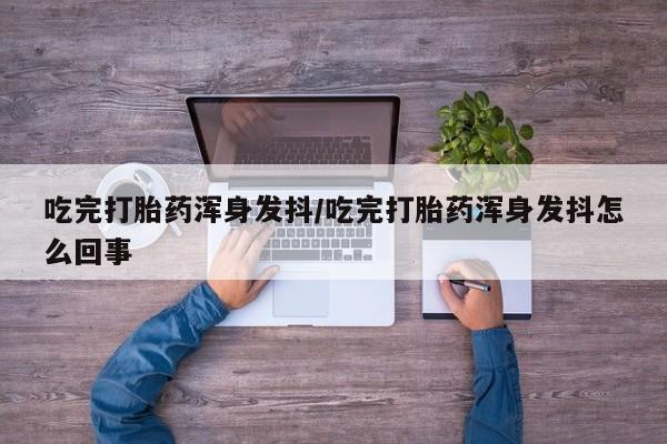米非司酮片打胎药专卖微信吃完打胎药浑身发抖/吃完打胎药浑身发抖怎么回事