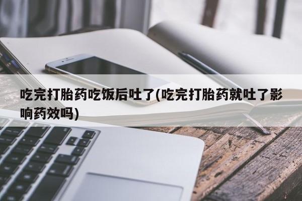 米非司酮片打胎药专卖微信吃完打胎药吃饭后吐了(吃完打胎药就吐了影响药效吗)