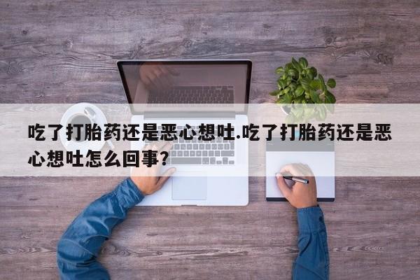 米非司酮片打胎药专卖微信吃了打胎药还是恶心想吐.吃了打胎药还是恶心想吐怎么回事？