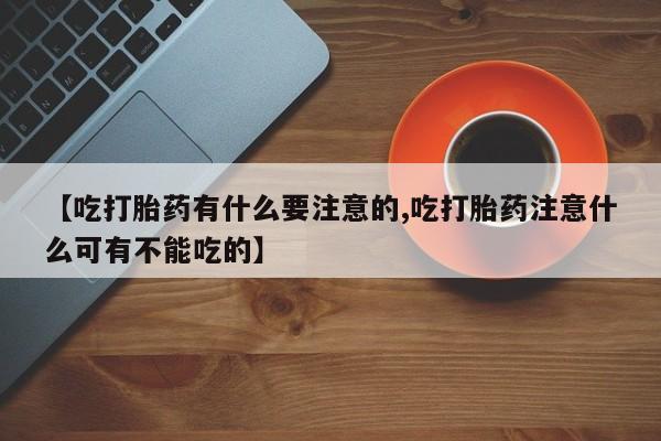 米非司酮片打胎药专卖微信【吃打胎药有什么要注意的,吃打胎药注意什么可有不能吃的】