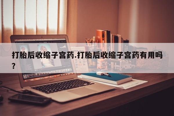 米非司酮片打胎药专卖微信打胎后收缩子宫药.打胎后收缩子宫药有用吗？