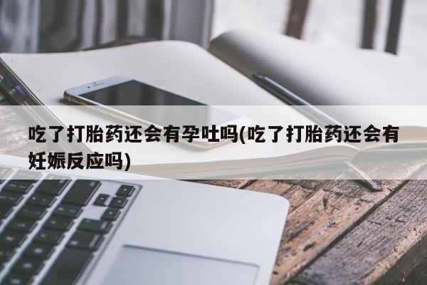 米非司酮片打胎药专卖微信吃了打胎药还会有孕吐吗(吃了打胎药还会有妊娠反应吗)