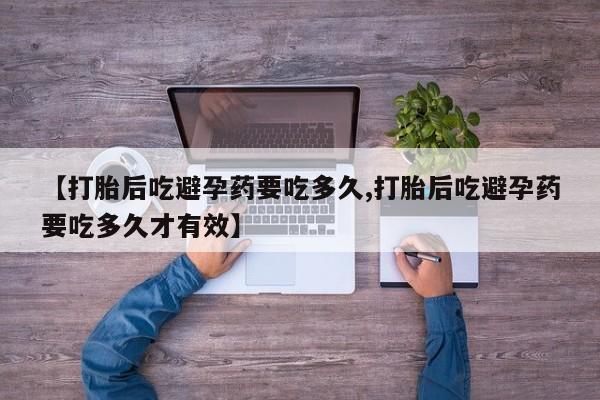 米非司酮片打胎药专卖微信【打胎后吃避孕药要吃多久,打胎后吃避孕药要吃多久才有效】