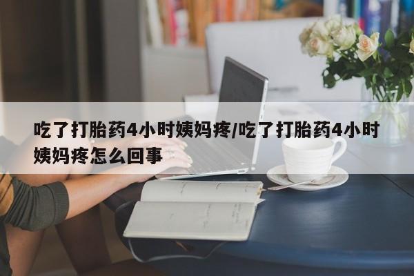 米非司酮片打胎药专卖微信吃了打胎药4小时姨妈疼/吃了打胎药4小时姨妈疼怎么回事